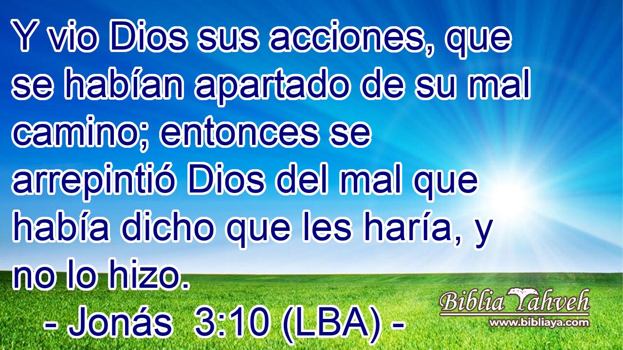 Y vio Dios sus acciones, que se habían apartado de su mal camino; entonces se arrepintió Dios del mal que había dicho que les haría, y no lo hizo.