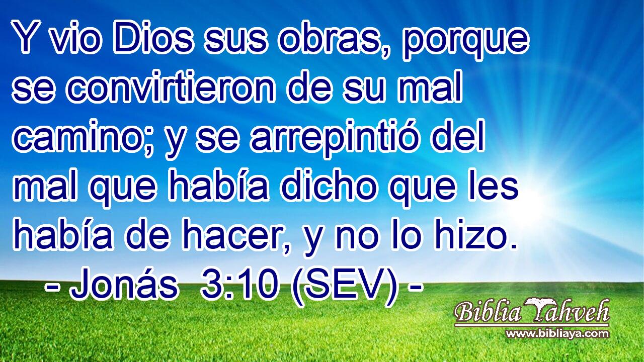 Y vio Dios sus obras, porque se convirtieron de su mal camino; y se arrepintió del mal que había dicho que les había de hacer, y no lo hizo.