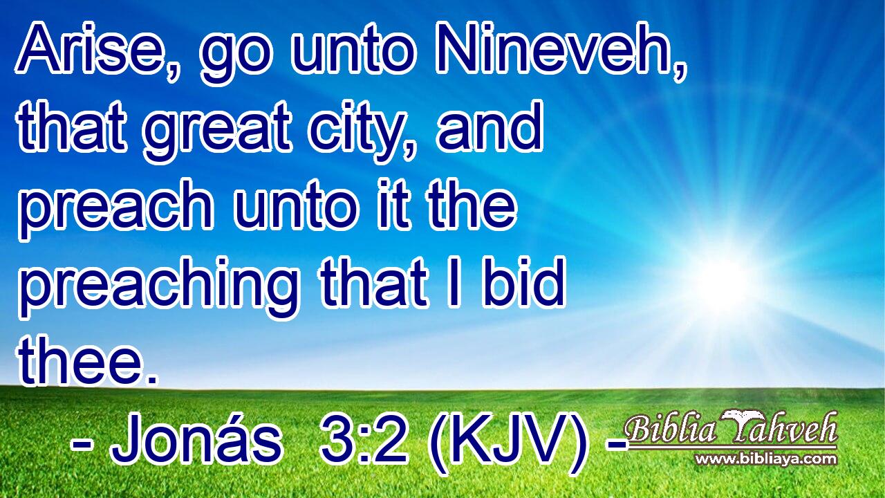 Arise, go unto Nineveh, that great city, and preach unto it the preaching that I bid thee.