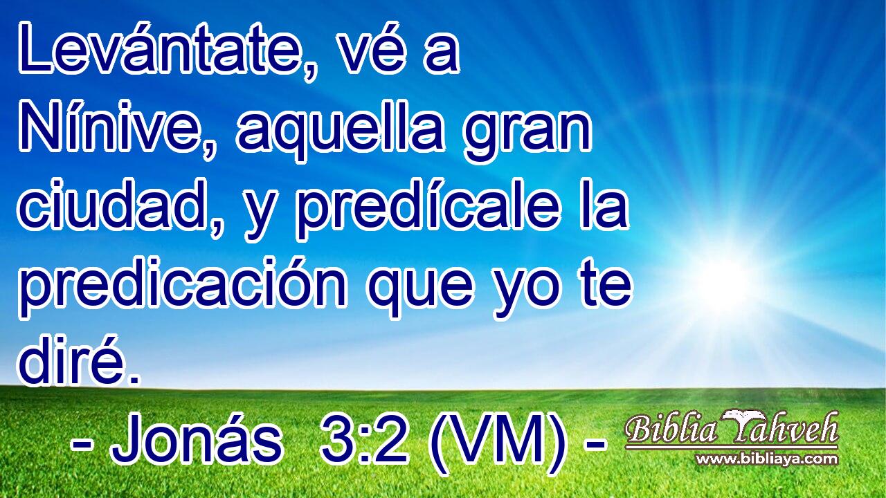  Levántate, vé a Nínive, aquella gran ciudad, y predícale la predicación que yo te diré. 