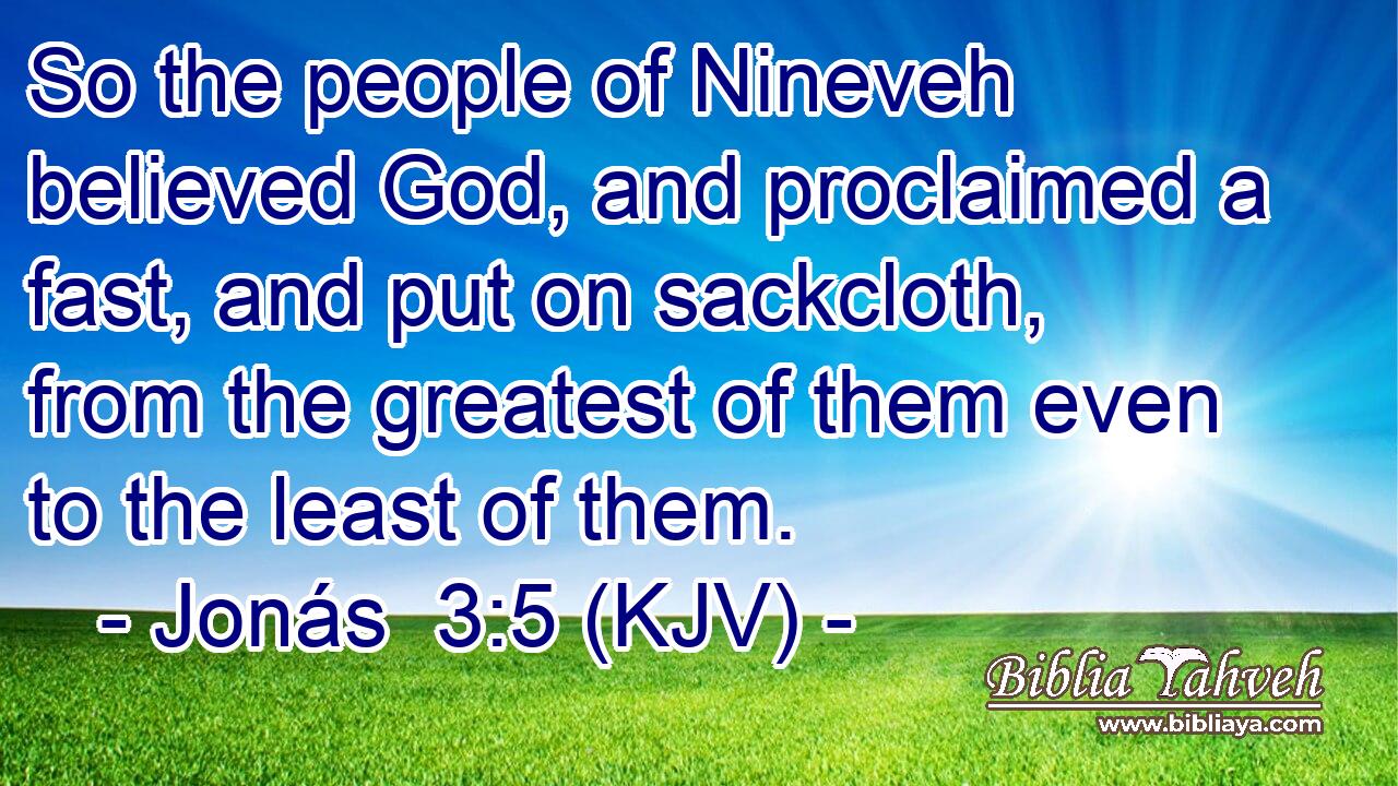 So the people of Nineveh believed God, and proclaimed a fast, and put on sackcloth, from the greatest of them even to the least of them.