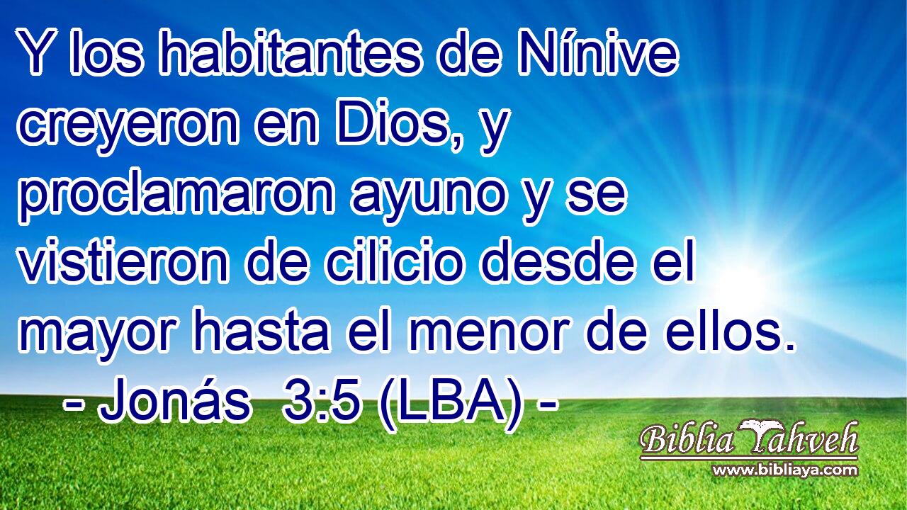 Y los habitantes de Nínive creyeron en Dios, y proclamaron ayuno y se vistieron de cilicio desde el mayor hasta el menor de ellos.