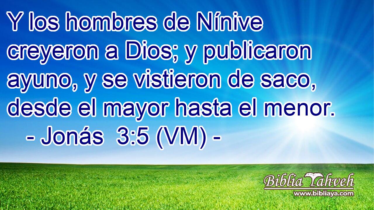  Y los hombres de Nínive creyeron a Dios; y publicaron ayuno, y se vistieron de saco, desde el mayor hasta el menor. 