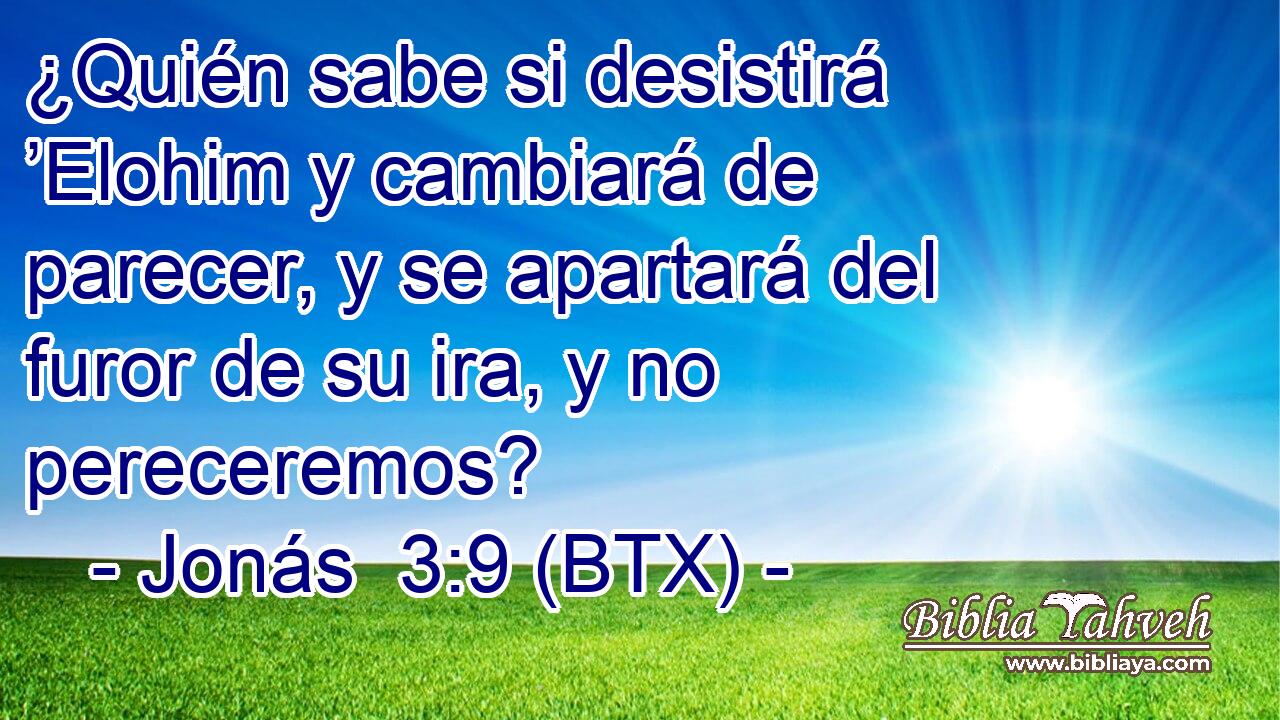 ¿Quién sabe si desistirá ’Elohim y cambiará de parecer, y se apartará del furor de su ira, y no pereceremos?
