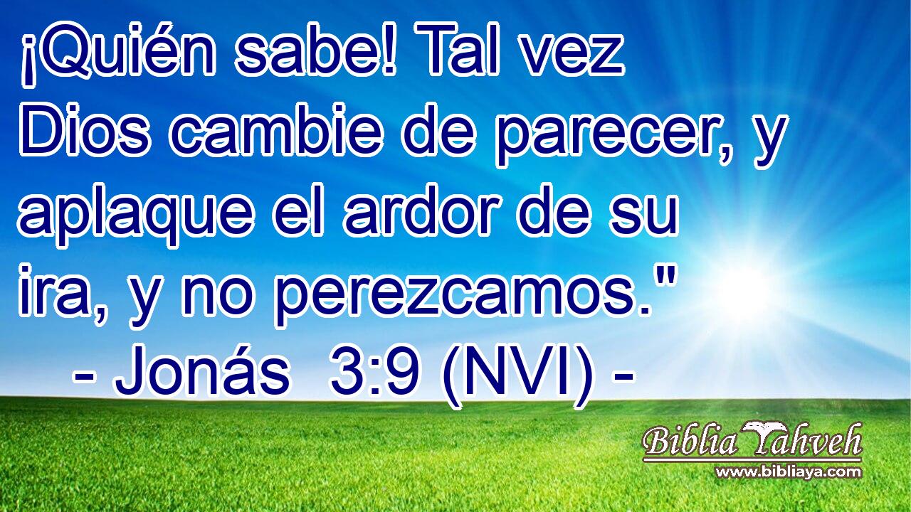  ¡Quién sabe! Tal vez Dios cambie de parecer, y aplaque el ardor de su ira, y no perezcamos.