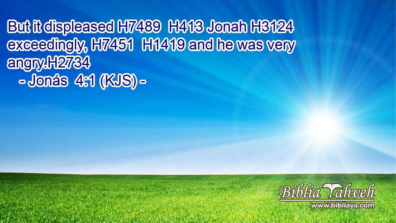 But it displeased H7489  H413 Jonah H3124 exceedingly, H7451  H1419 and he was very angry.H2734