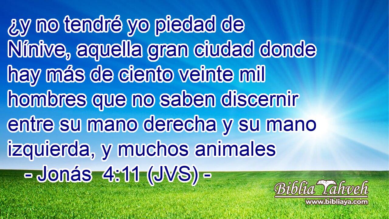 ¿y no tendré yo piedad de Nínive, aquella gran ciudad donde hay más de ciento veinte mil hombres que no saben discernir entre su mano derecha y su mano izquierda, y muchos animales