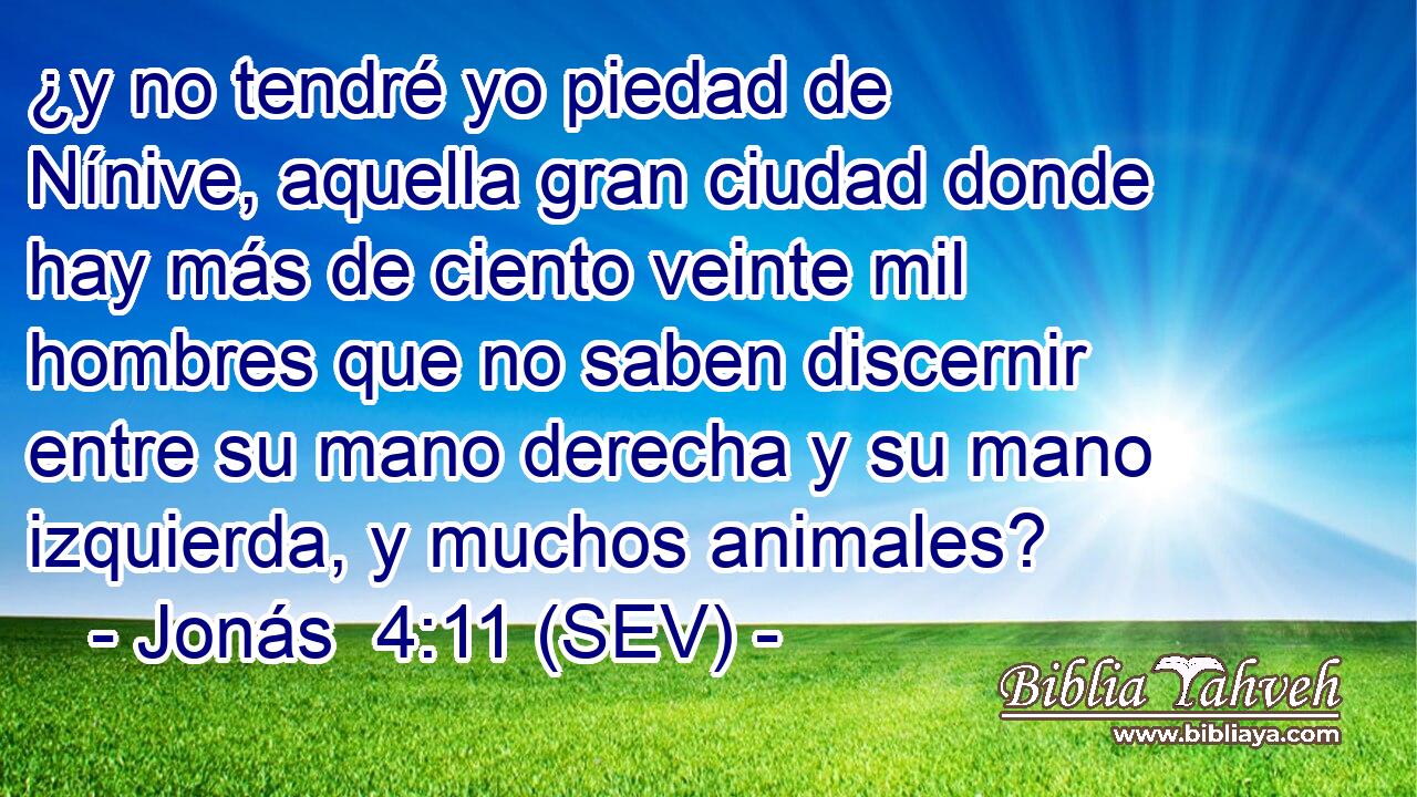 ¿y no tendré yo piedad de Nínive, aquella gran ciudad donde hay más de ciento veinte mil hombres que no saben discernir entre su mano derecha y su mano izquierda, y muchos animales?