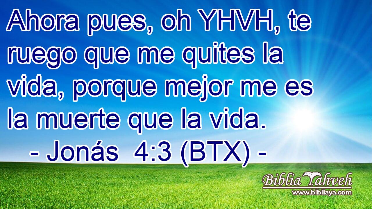 Ahora pues, oh YHVH, te ruego que me quites la vida, porque mejor me es la muerte que la vida.