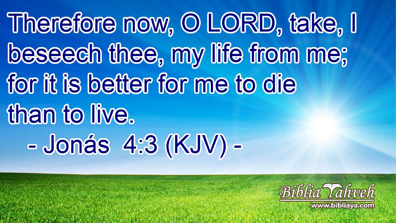 Therefore now, O LORD, take, I beseech thee, my life from me; for it is better for me to die than to live.
