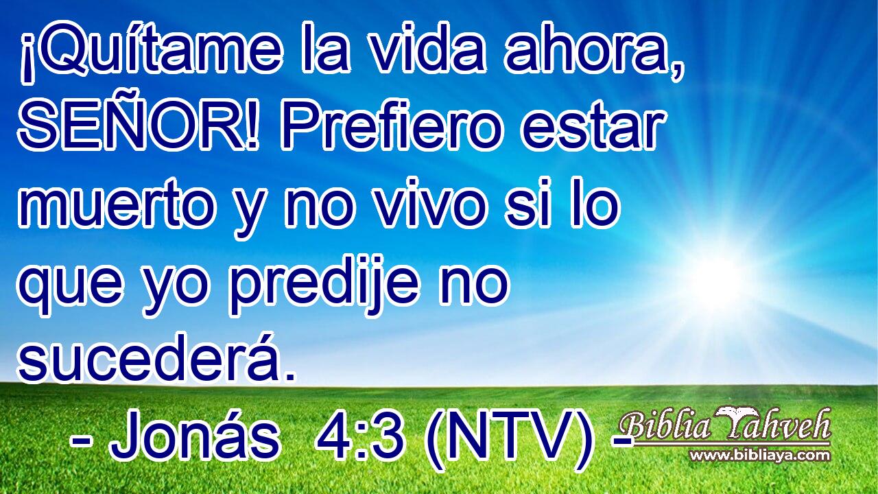 ¡Quítame la vida ahora, SEÑOR! Prefiero estar muerto y no vivo si lo que yo predije no sucederá.