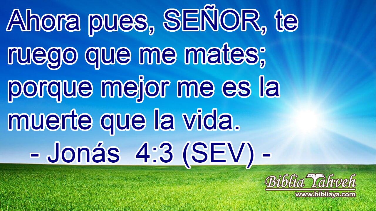Ahora pues, SEÑOR, te ruego que me mates; porque mejor me es la muerte que la vida.