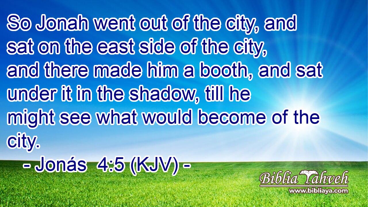 So Jonah went out of the city, and sat on the east side of the city, and there made him a booth, and sat under it in the shadow, till he might see what would become of the city.