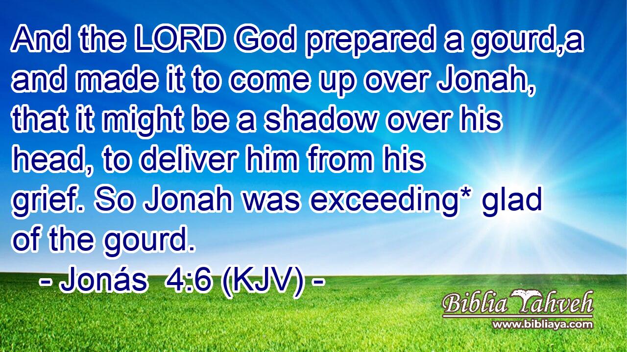 And the LORD God prepared a gourd,a and made it to come up over Jonah, that it might be a shadow over his head, to deliver him from his grief. So Jonah was exceeding* glad of the gourd.