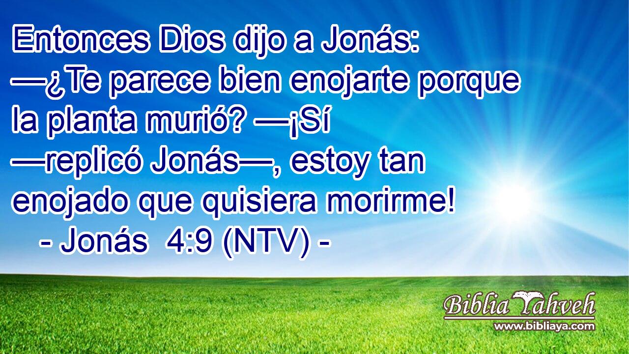 Entonces Dios dijo a Jonás: —¿Te parece bien enojarte porque la planta murió? —¡Sí —replicó Jonás—, estoy tan enojado que quisiera morirme!