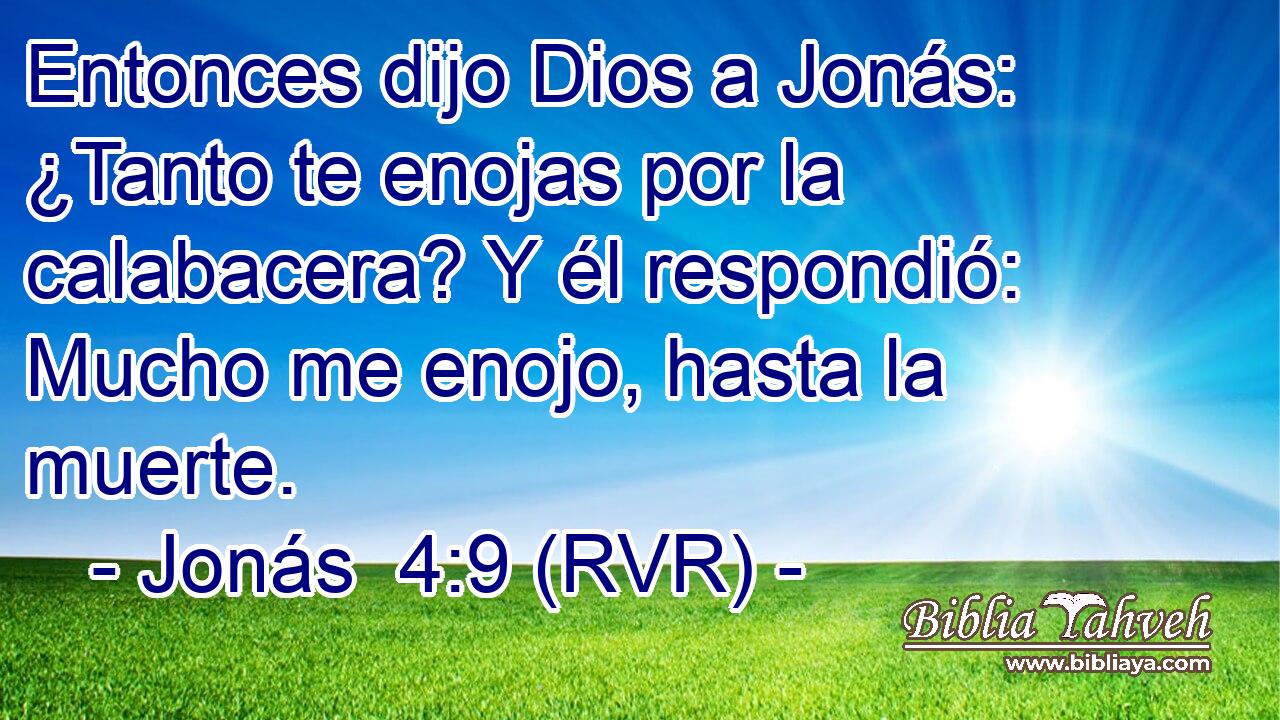 Entonces dijo Dios a Jonás: ¿Tanto te enojas por la calabacera? Y él respondió: Mucho me enojo, hasta la muerte.