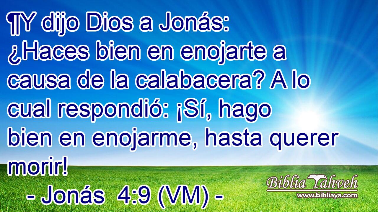  ¶Y dijo Dios a Jonás: ¿Haces bien en enojarte a causa de la calabacera? A lo cual respondió: ¡Sí, hago bien en enojarme, hasta querer morir! 