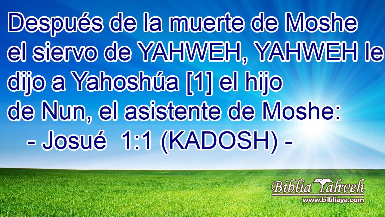  Después de la muerte de Moshe el siervo de YAHWEH, YAHWEH le dijo a Yahoshúa [1] el hijo de Nun, el asistente de Moshe: 