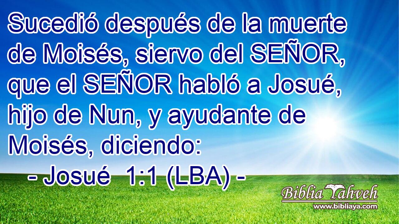 Sucedió después de la muerte de Moisés, siervo del SEÑOR, que el SEÑOR habló a Josué, hijo de Nun, y ayudante de Moisés, diciendo: