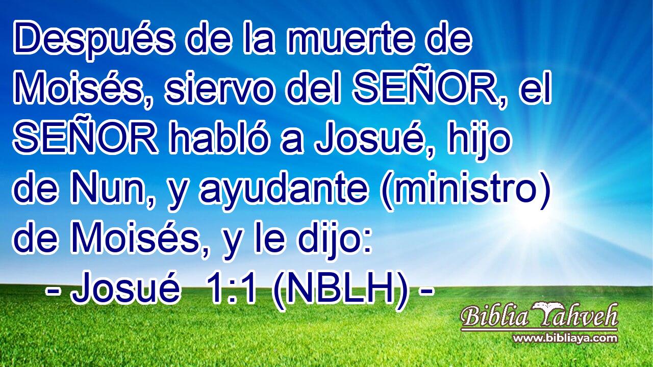  Después de la muerte de Moisés, siervo del SEÑOR, el SEÑOR habló a Josué, hijo de Nun, y ayudante (ministro) de Moisés, y le dijo: 