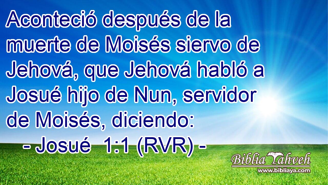Aconteció después de la muerte de Moisés siervo de Jehová, que Jehová habló a Josué hijo de Nun, servidor de Moisés, diciendo: