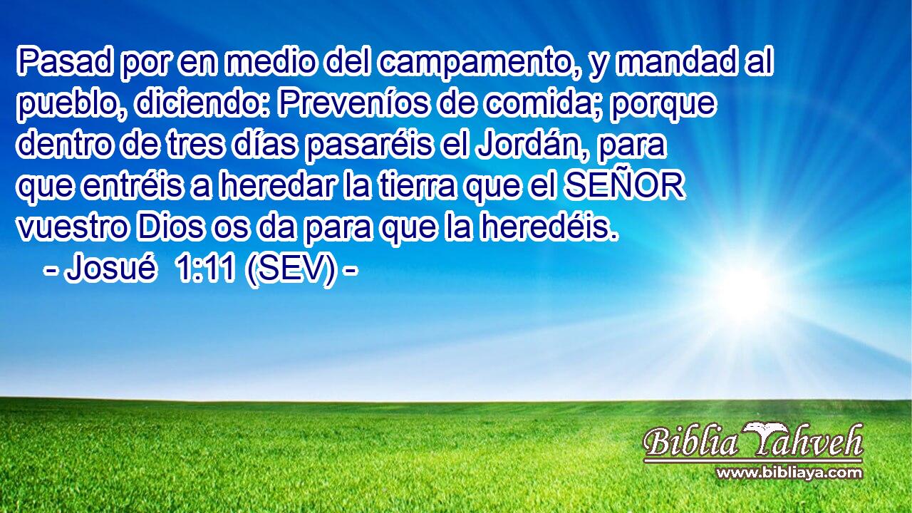 Pasad por en medio del campamento, y mandad al pueblo, diciendo: Preveníos de comida; porque dentro de tres días pasaréis el Jordán, para que entréis a heredar la tierra que el SEÑOR vuestro Dios os da para que la heredéis.