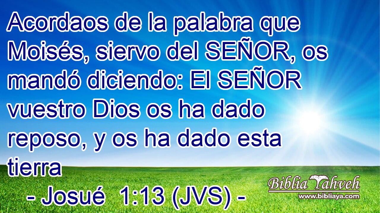 Acordaos de la palabra que Moisés, siervo del SEÑOR, os mandó diciendo: El SEÑOR vuestro Dios os ha dado reposo, y os ha dado esta tierra