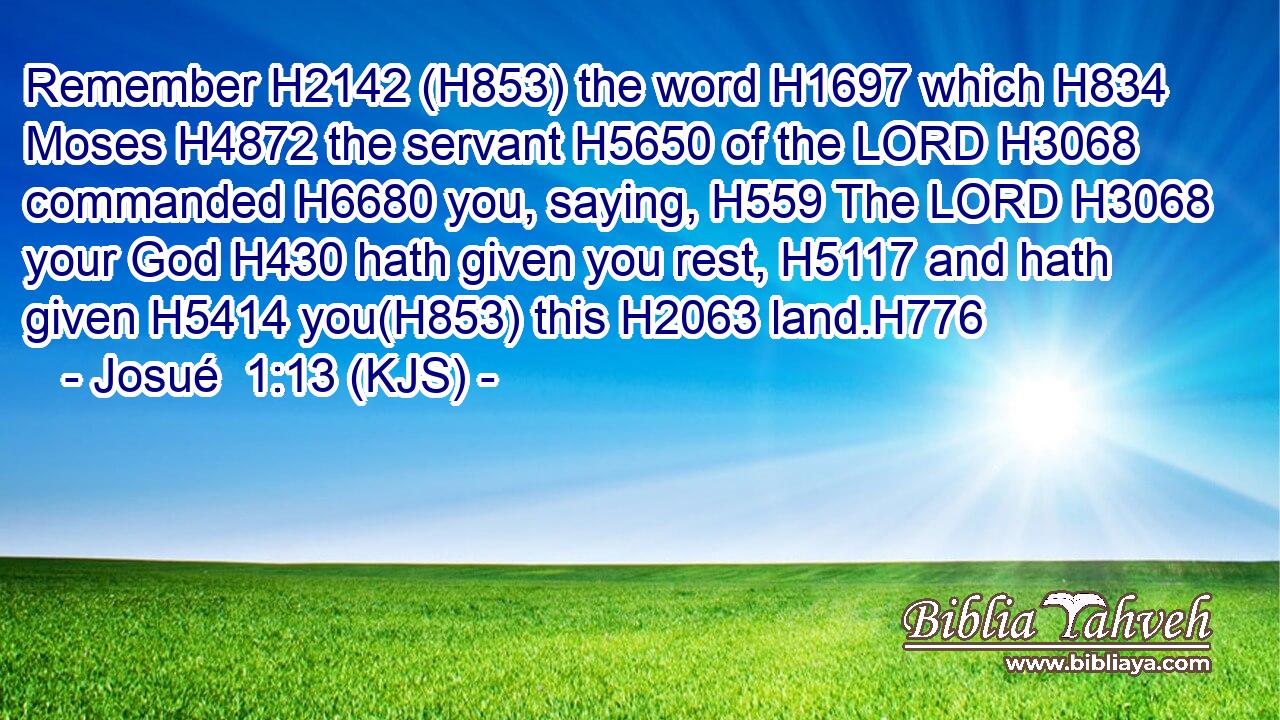Remember H2142 (H853) the word H1697 which H834 Moses H4872 the servant H5650 of the LORD H3068 commanded H6680 you, saying, H559 The LORD H3068 your God H430 hath given you rest, H5117 and hath given H5414 you(H853) this H2063 land.H776