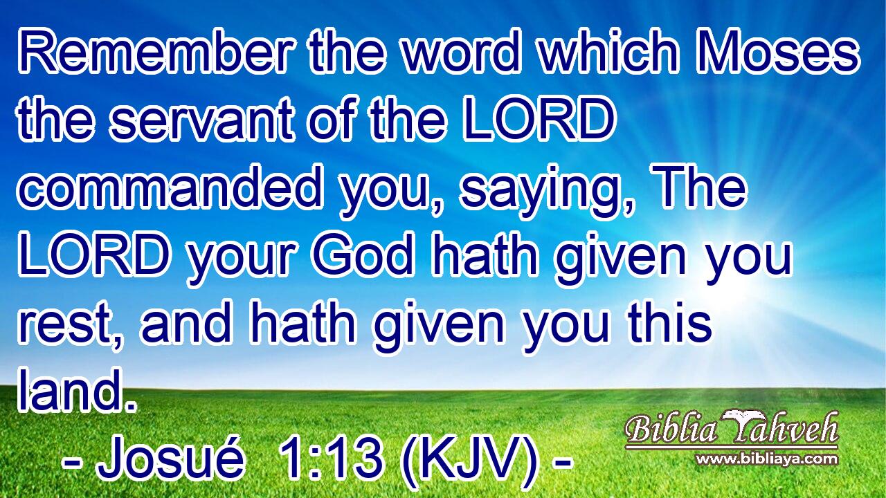 Remember the word which Moses the servant of the LORD commanded you, saying, The LORD your God hath given you rest, and hath given you this land.