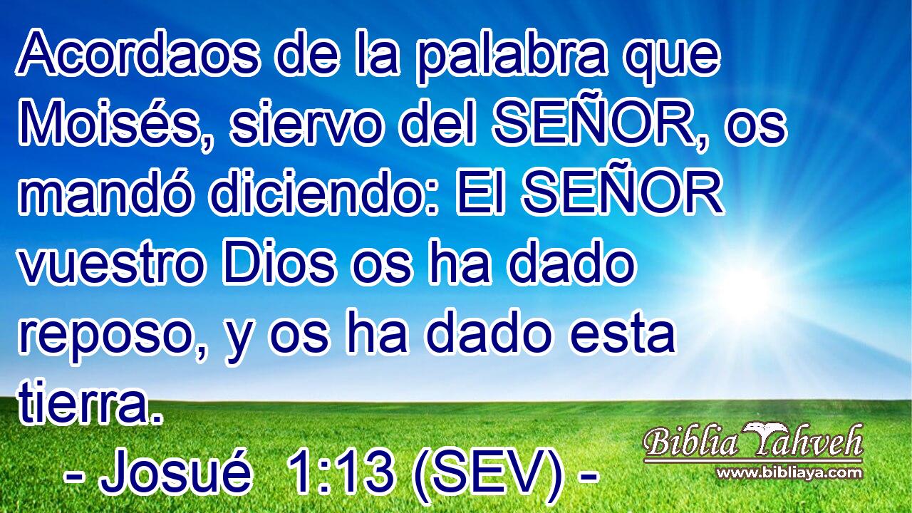 Acordaos de la palabra que Moisés, siervo del SEÑOR, os mandó diciendo: El SEÑOR vuestro Dios os ha dado reposo, y os ha dado esta tierra.