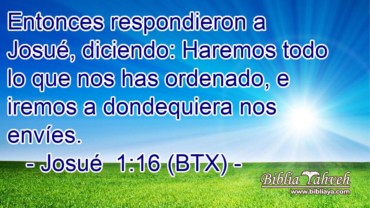 Entonces respondieron a Josué, diciendo: Haremos todo lo que nos has ordenado, e iremos a dondequiera nos envíes.