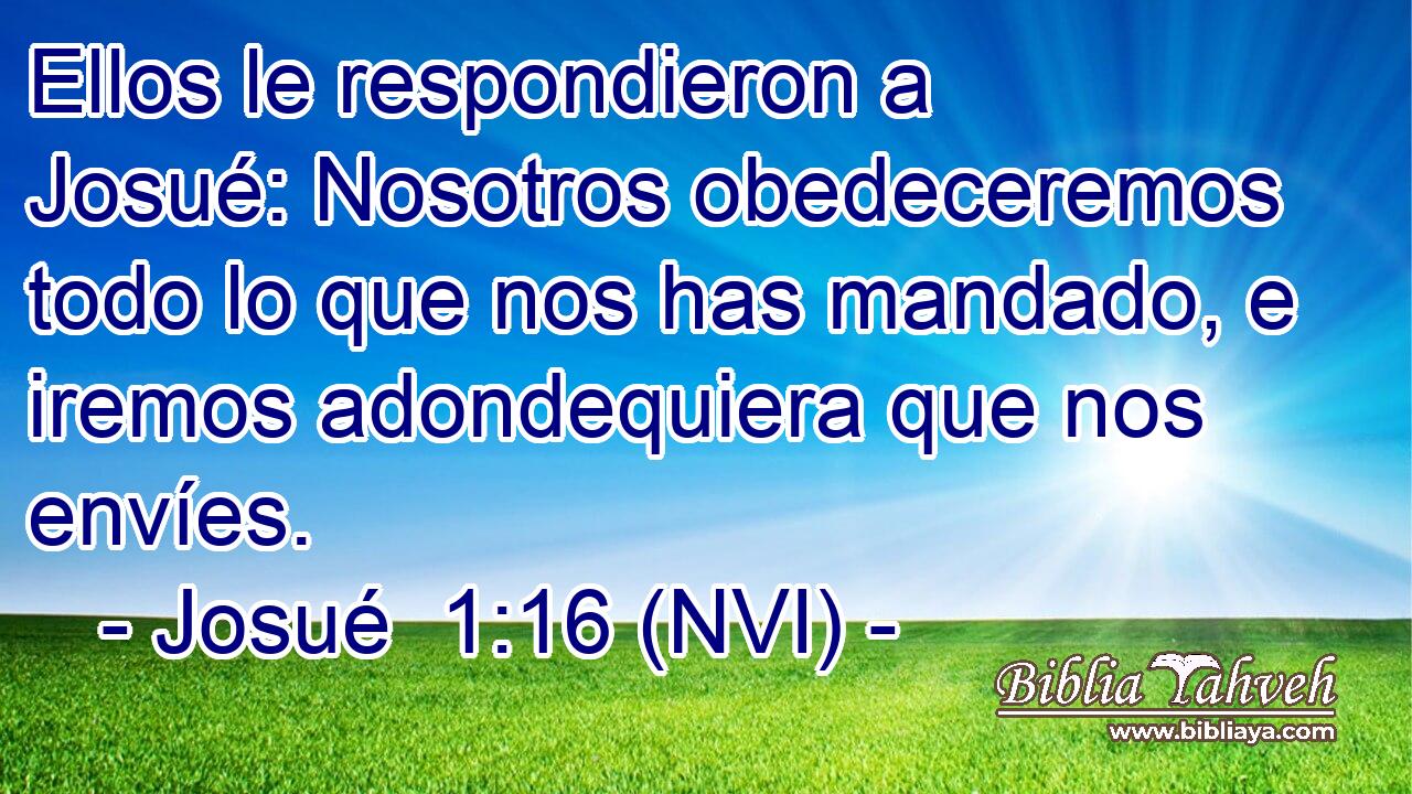  Ellos le respondieron a Josué: Nosotros obedeceremos todo lo que nos has mandado, e iremos adondequiera que nos envíes. 