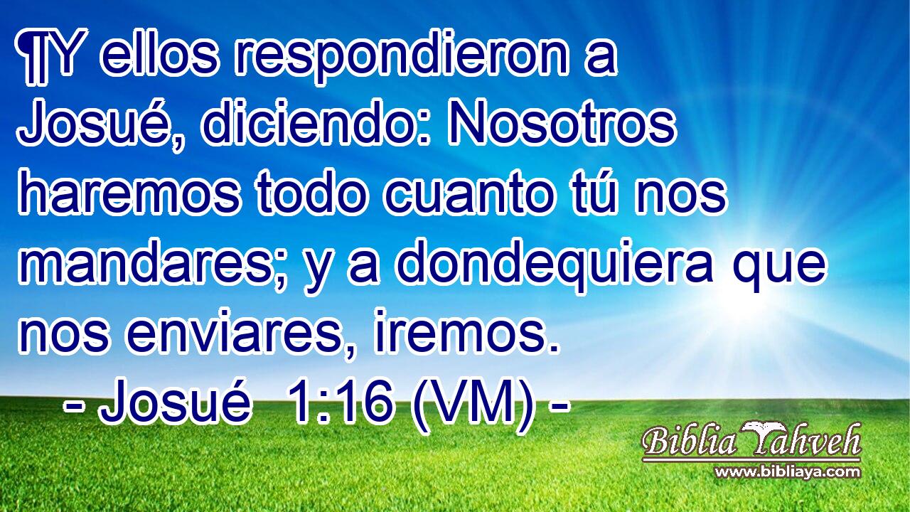  ¶Y ellos respondieron a Josué, diciendo: Nosotros haremos todo cuanto tú nos mandares; y a dondequiera que nos enviares, iremos. 