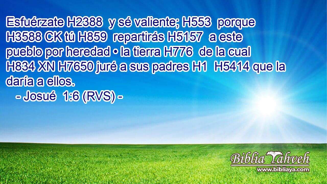 Esfuérzate H2388  y sé valiente; H553  porque H3588 CK tú H859  repartirás H5157  a este pueblo por heredad • la tierra H776  de la cual H834 XN H7650 juré a sus padres H1  H5414 que la daría a ellos. 