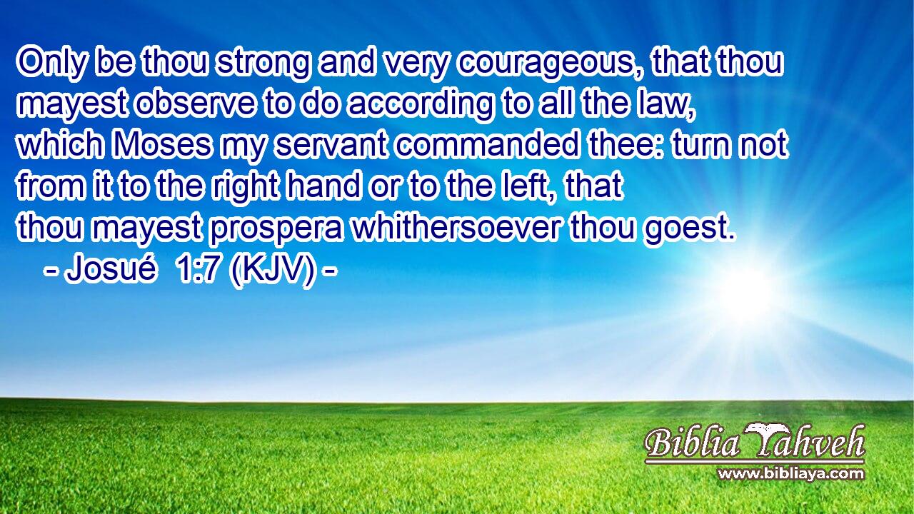 Only be thou strong and very courageous, that thou mayest observe to do according to all the law, which Moses my servant commanded thee: turn not from it to the right hand or to the left, that thou mayest prospera whithersoever thou goest.