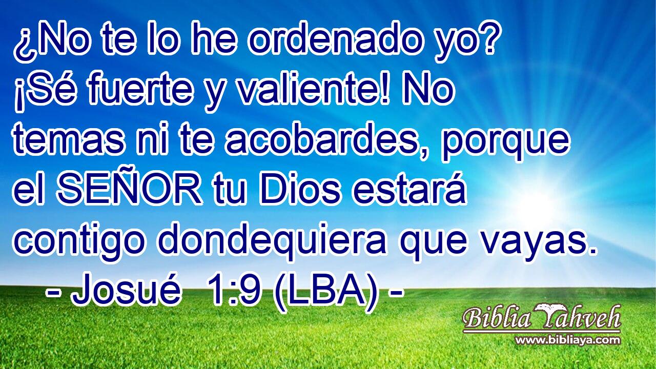 ¿No te lo he ordenado yo? ¡Sé fuerte y valiente! No temas ni te acobardes, porque el SEÑOR tu Dios estará contigo dondequiera que vayas.