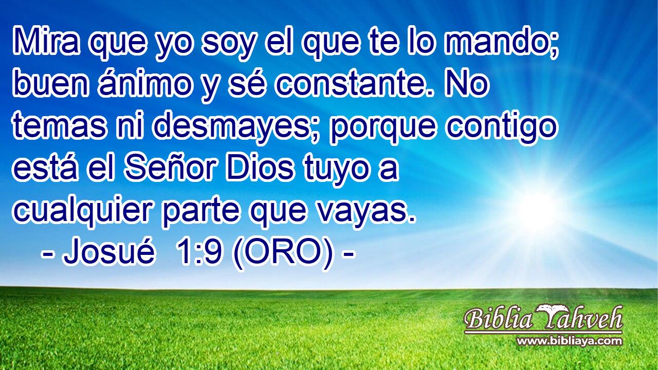  Mira que yo soy el que te lo mando; buen ánimo y sé constante. No temas ni desmayes; porque contigo está el Señor Dios tuyo a cualquier parte que vayas. 
