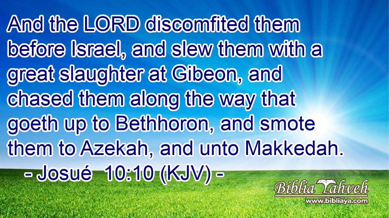 And the LORD discomfited them before Israel, and slew them with a great slaughter at Gibeon, and chased them along the way that goeth up to Bethhoron, and smote them to Azekah, and unto Makkedah.