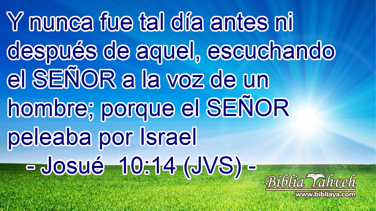 Y nunca fue tal día antes ni después de aquel, escuchando el SEÑOR a la voz de un hombre; porque el SEÑOR peleaba por Israel