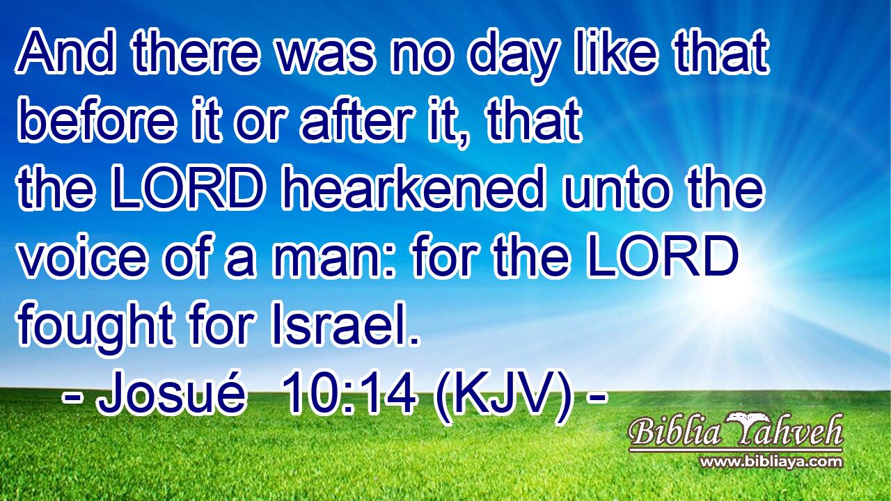 And there was no day like that before it or after it, that the LORD hearkened unto the voice of a man: for the LORD fought for Israel.
