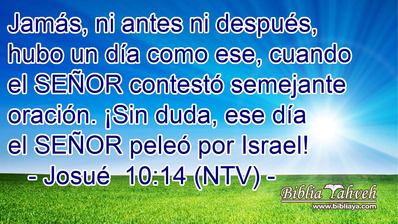 Jamás, ni antes ni después, hubo un día como ese, cuando el SEÑOR contestó semejante oración. ¡Sin duda, ese día el SEÑOR peleó por Israel!