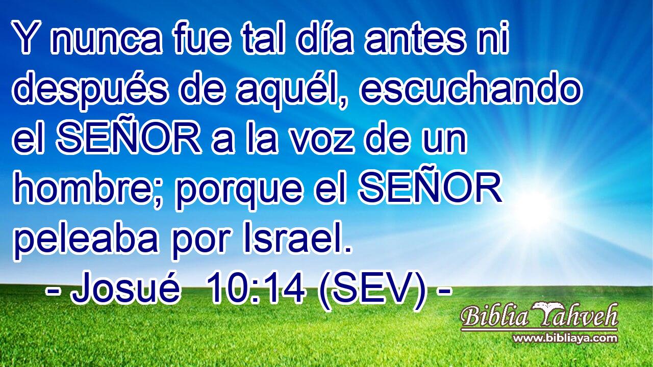 Y nunca fue tal día antes ni después de aquél, escuchando el SEÑOR a la voz de un hombre; porque el SEÑOR peleaba por Israel.