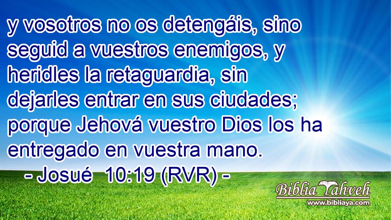y vosotros no os detengáis, sino seguid a vuestros enemigos, y heridles la retaguardia, sin dejarles entrar en sus ciudades; porque Jehová vuestro Dios los ha entregado en vuestra mano.