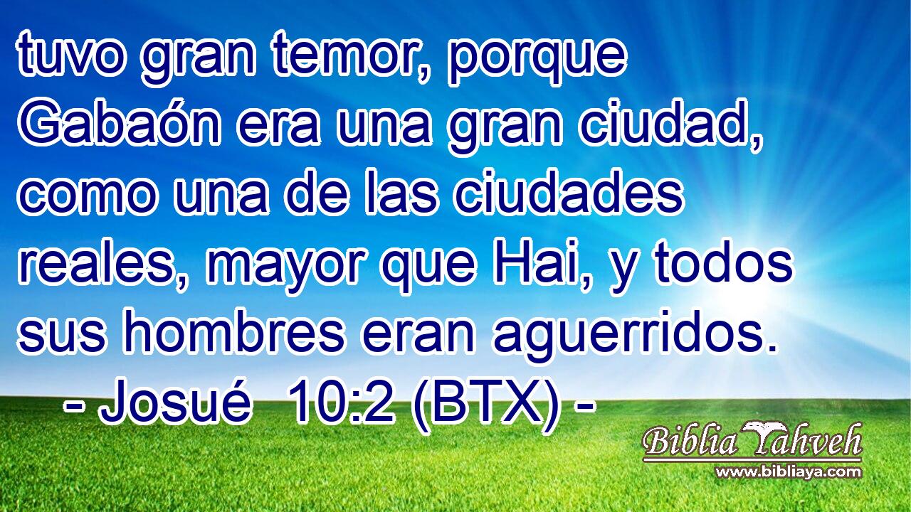 tuvo gran temor, porque Gabaón era una gran ciudad, como una de las ciudades reales, mayor que Hai, y todos sus hombres eran aguerridos.