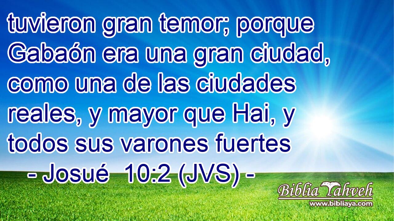 tuvieron gran temor; porque Gabaón era una gran ciudad, como una de las ciudades reales, y mayor que Hai, y todos sus varones fuertes
