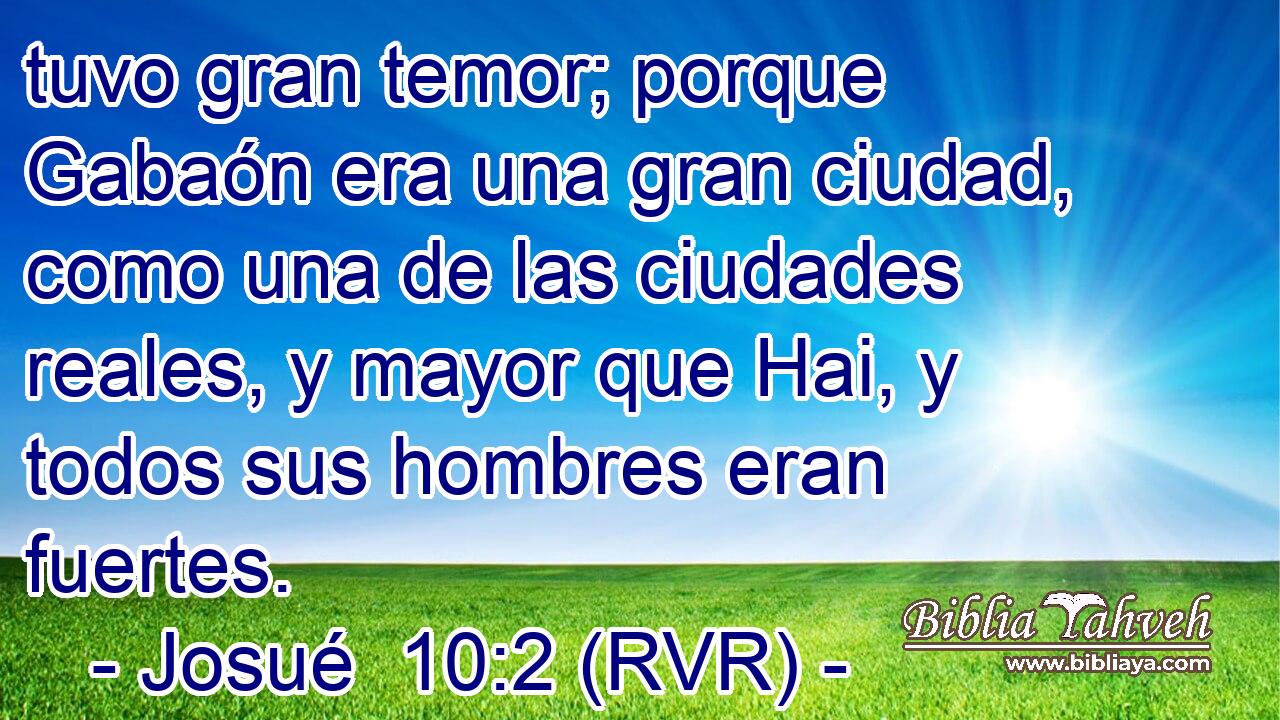 tuvo gran temor; porque Gabaón era una gran ciudad, como una de las ciudades reales, y mayor que Hai, y todos sus hombres eran fuertes.