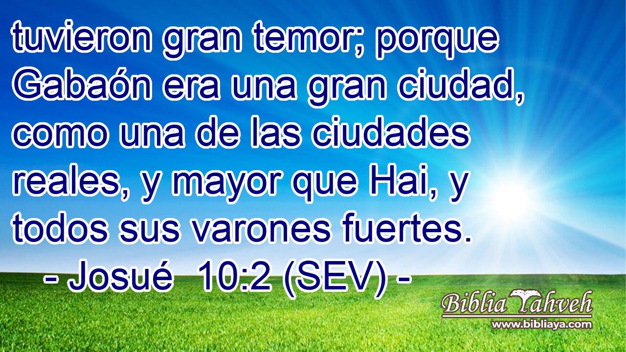 tuvieron gran temor; porque Gabaón era una gran ciudad, como una de las ciudades reales, y mayor que Hai, y todos sus varones fuertes.