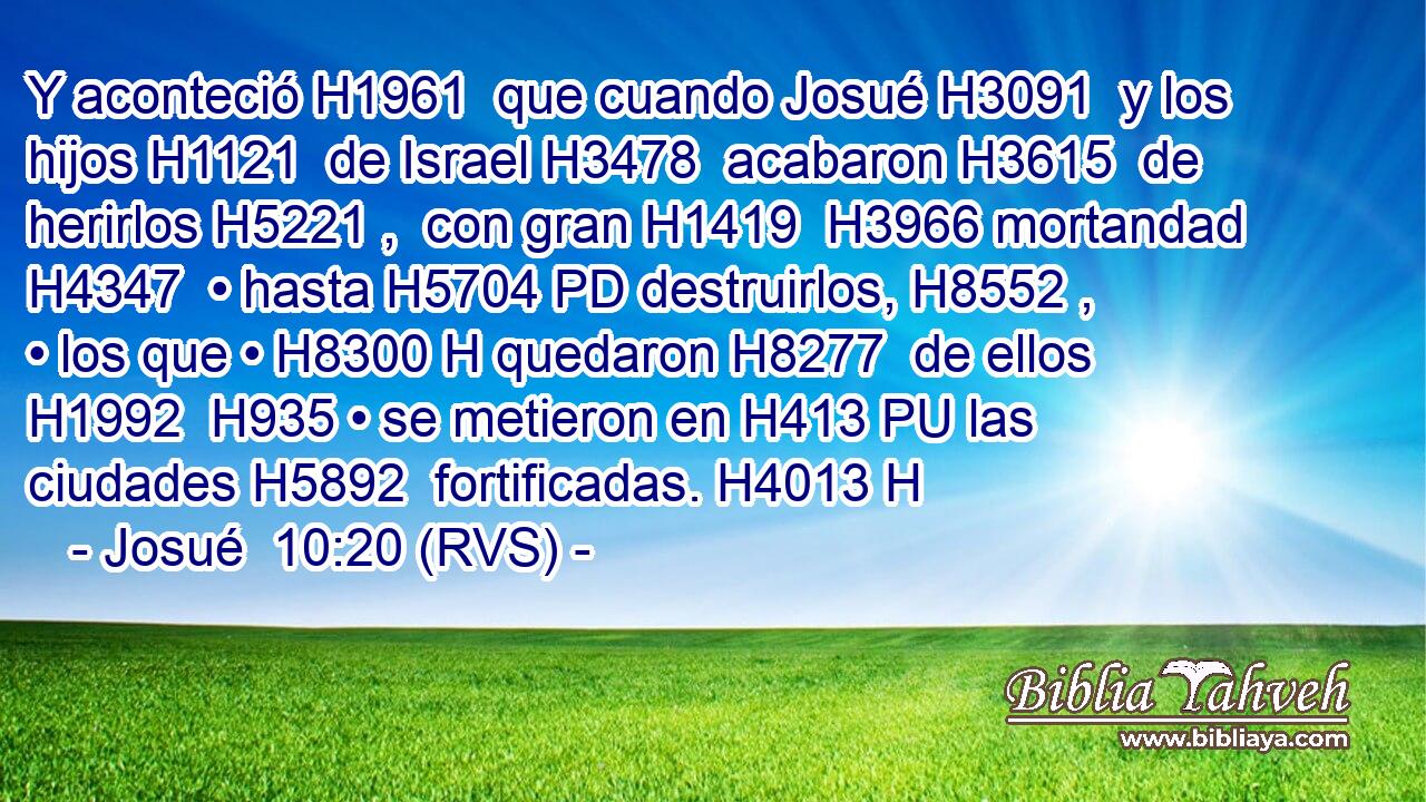 Y aconteció H1961  que cuando Josué H3091  y los hijos H1121  de Israel H3478  acabaron H3615  de herirlos H5221 ,  con gran H1419  H3966 mortandad H4347  • hasta H5704 PD destruirlos, H8552 ,  • los que • H8300 H quedaron H8277  de ellos H1992  H935 • se metieron en H413 PU las ciudades H5892  fortificadas. H4013 H 