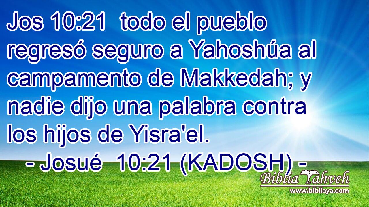  todo el pueblo regresó seguro a Yahoshúa al campamento de Makkedah; y nadie dijo una palabra contra los hijos de Yisra'el. 