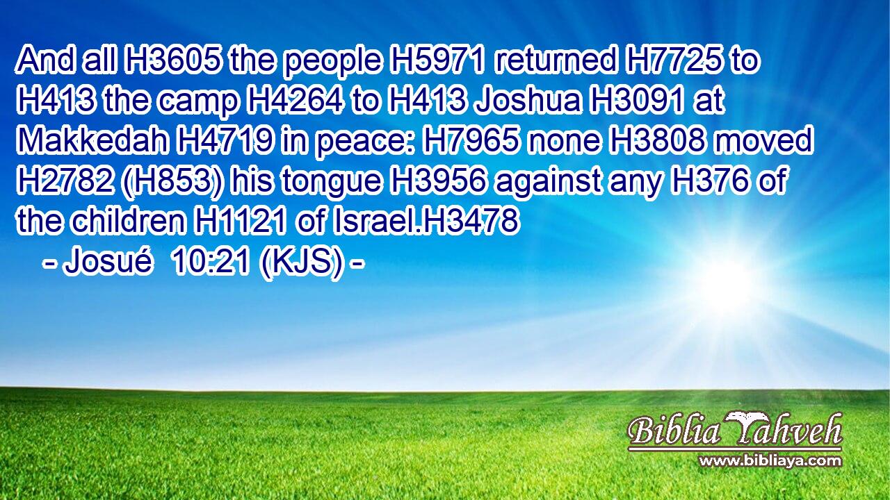 And all H3605 the people H5971 returned H7725 to H413 the camp H4264 to H413 Joshua H3091 at Makkedah H4719 in peace: H7965 none H3808 moved H2782 (H853) his tongue H3956 against any H376 of the children H1121 of Israel.H3478